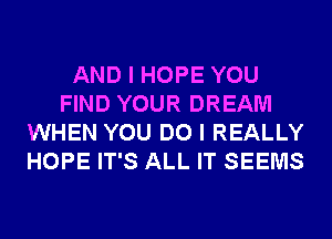 AND I HOPE YOU
FIND YOUR DREAM
WHEN YOU DO I REALLY
HOPE IT'S ALL IT SEEMS