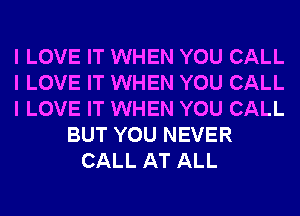 I LOVE IT WHEN YOU CALL
I LOVE IT WHEN YOU CALL
I LOVE IT WHEN YOU CALL
BUT YOU NEVER
CALL AT ALL