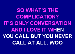 SO WHAT'S THE
COMPLICATION?

IT'S ONLY CONVERSATION
AND I LOVE IT WHEN
YOU CALL BUT YOU NEVER
CALL AT ALL, W00