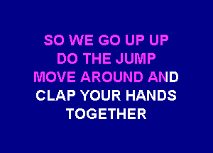 SO WE GO UP UP
DO THE JUMP

MOVE AROUND AND
CLAP YOUR HANDS
TOGETHER