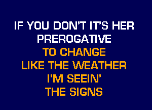 IF YOU DON'T ITS HER
PREROGATIVE
TO CHANGE
LIKE THE WEATHER
I'M SEEIN'
THE SIGNS
