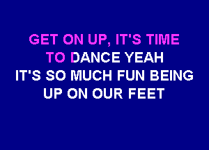 GET ON UP, IT'S TIME
TO DANCE YEAH
IT'S SO MUCH FUN BEING
UP ON OUR FEET