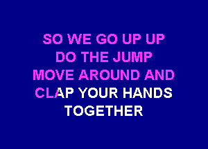 SO WE GO UP UP
DO THE JUMP

MOVE AROUND AND
CLAP YOUR HANDS
TOGETHER