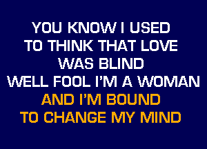 YOU KNOWI USED
TO THINK THAT LOVE
WAS BLIND
WELL FOOL I'M A WOMAN
AND I'M BOUND
TO CHANGE MY MIND