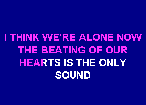 I THINK WE'RE ALONE NOW
THE BEATING OF OUR
HEARTS IS THE ONLY

SOUND