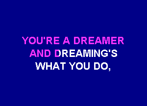 YOU'RE A DREAMER

AND DREAMING'S
WHAT YOU DO,