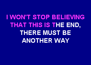 I WON'T STOP BELIEVING
THAT THIS IS THE END,
THERE MUST BE
ANOTHER WAY