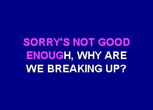 SORRY'S NOT GOOD

ENOUGH, WHY ARE
WE BREAKING UP?