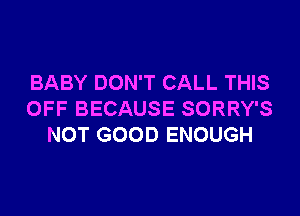 BABY DON'T CALL THIS

OFF BECAUSE SORRY'S
NOT GOOD ENOUGH