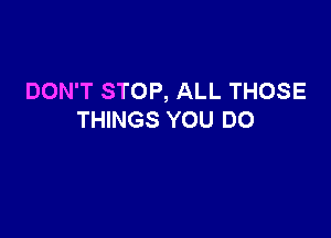DON'T STOP, ALL THOSE

THINGS YOU DO