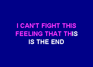 I CAN'T FIGHT THIS

FEELING THAT THIS
IS THE END