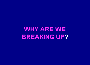 WHY ARE WE

BREAKING UP?