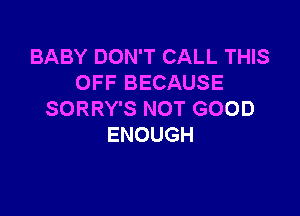 BABY DON'T CALL THIS
OFFBECAUSE

SORRY'S NOT GOOD
ENOUGH