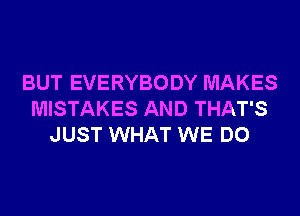 BUT EVERYBODY MAKES
MISTAKES AND THAT'S
JUST WHAT WE DO