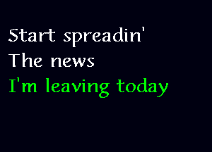Start spreadin'
The news

I'm leaving today