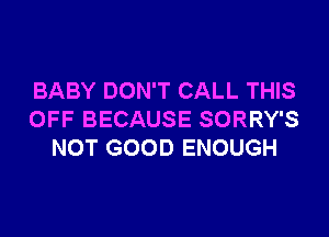 BABY DON'T CALL THIS

OFF BECAUSE SORRY'S
NOT GOOD ENOUGH