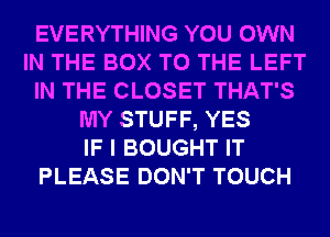 EVERYTHING YOU OWN
IN THE BOX TO THE LEFT
IN THE CLOSET THAT'S
MY STUFF, YES
IF I BOUGHT IT
PLEASE DON'T TOUCH