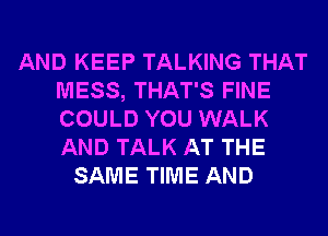 AND KEEP TALKING THAT
MESS, THAT'S FINE
COULD YOU WALK
AND TALK AT THE

SAME TIME AND