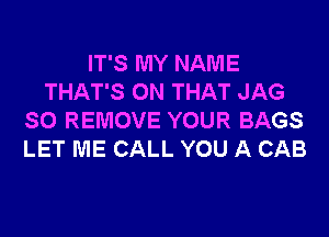 IT'S MY NAME
THAT'S ON THAT JAG

SO REMOVE YOUR BAGS
LET ME CALL YOU A CAB