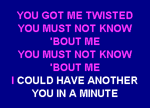 YOU GOT ME TWISTED
YOU MUST NOT KNOW
'BOUT ME
YOU MUST NOT KNOW
'BOUT ME
I COULD HAVE ANOTHER
YOU IN A MINUTE