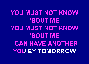 YOU MUST NOT KNOW
'BOUT ME

YOU MUST NOT KNOW
'BOUT ME

I CAN HAVE ANOTHER

YOU BY TOMORROW