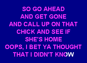 SO G0 AHEAD
AND GET GONE
AND CALL UP ON THAT
CHICK AND SEE IF
SHE'S HOME
OOPS, I BET YA THOUGHT
THAT I DIDN'T KNOW