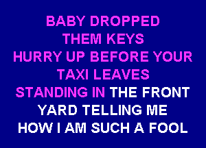 BABY DROPPED
THEM KEYS
HURRY UP BEFORE YOUR
TAXI LEAVES
STANDING IN THE FRONT
YARD TELLING ME
HOW I AM SUCH A FOOL