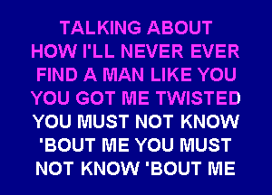 TALKING ABOUT
HOW I'LL NEVER EVER
FIND A MAN LIKE YOU
YOU GOT ME TWISTED
YOU MUST NOT KNOW
'BOUT ME YOU MUST
NOT KNOW 'BOUT ME