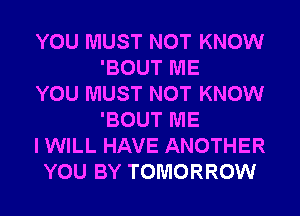 YOU MUST NOT KNOW
'BOUT ME
YOU MUST NOT KNOW
'BOUT ME
I WILL HAVE ANOTHER
YOU BY TOMORROW