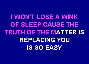 I WON'T LOSE A WINK
0F SLEEP CAUSE THE
TRUTH OF THE MATTER IS
REPLACING YOU
IS SO EASY