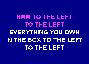 HMM TO THE LEFT
TO THE LEFT
EVERYTHING YOU OWN
IN THE BOX TO THE LEFT
TO THE LEFT