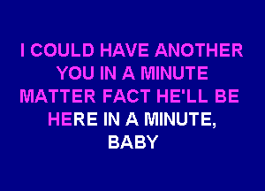 I COULD HAVE ANOTHER
YOU IN A MINUTE
MATTER FACT HE'LL BE
HERE IN A MINUTE,
BABY