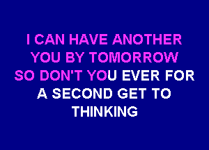 I CAN HAVE ANOTHER
YOU BY TOMORROW
SO DON'T YOU EVER FOR
A SECOND GET TO
THINKING