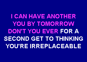 I CAN HAVE ANOTHER
YOU BY TOMORROW
DON'T YOU EVER FOR A
SECOND GET TO THINKING
YOU'RE IRREPLACEABLE