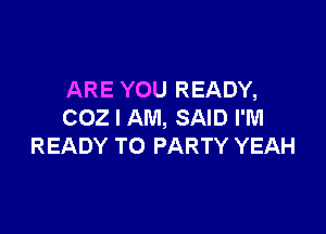 ARE YOU READY,

COZ I AM, SAID I'M
READY TO PARTY YEAH