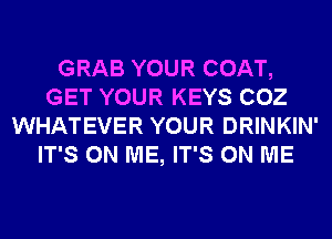 GRAB YOUR COAT,
GET YOUR KEYS COZ
WHATEVER YOUR DRINKIN'
IT'S ON ME, IT'S ON ME