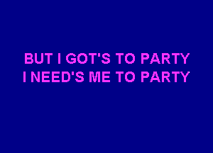 BUT I GOT'S TO PARTY

I NEED'S ME TO PARTY