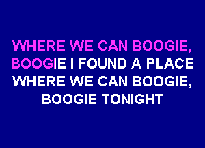 WHERE WE CAN BOOGIE,

BOOGIE I FOUND A PLACE

WHERE WE CAN BOOGIE,
BOOGIE TONIGHT