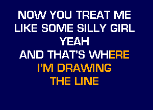 NOW YOU TREAT ME
LIKE SOME SILLY GIRL
YEAH
AND THAT'S WHERE
I'M DRAWNG
THE LINE