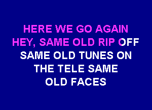 HERE WE GO AGAIN
HEY, SAME OLD RIP OFF
SAME OLD TUNES ON
THE TELE SAME
OLD FACES