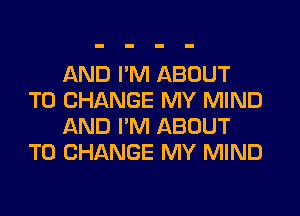 AND I'M ABOUT
TO CHANGE MY MIND
AND I'M ABOUT
TO CHANGE MY MIND