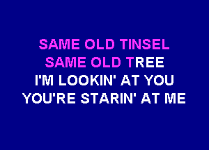SAME OLD TINSEL
SAME OLD TREE
I'M LOOKIN' AT YOU
YOU'RE STARIN' AT ME

g