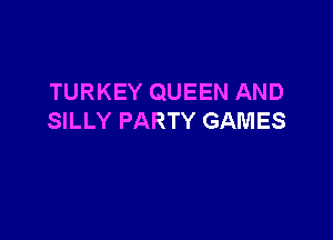 TURKEY QUEEN AND

SILLY PARTY GAMES