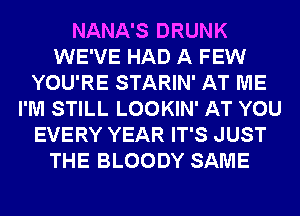 NANA'S DRUNK
WE'VE HAD A FEW
YOU'RE STARIN' AT ME
I'M STILL LOOKIN' AT YOU
EVERY YEAR IT'S JUST
THE BLOODY SAME