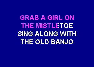 GRAB A GIRL ON
THE MISTLETOE

SING ALONG WITH
THE OLD BANJO