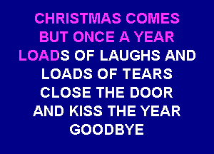 CHRISTMAS COMES
BUT ONCE A YEAR
LOADS 0F LAUGHS AND
LOADS 0F TEARS
CLOSE THE DOOR
AND KISS THE YEAR
GOODBYE