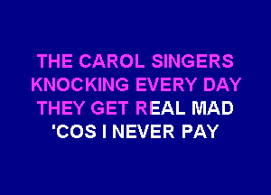 THE CAROL SINGERS

KNOCKING EVERY DAY

THEY GET REAL MAD
'COS I NEVER PAY