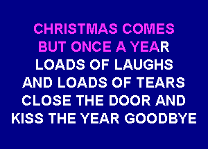 CHRISTMAS COMES
BUT ONCE A YEAR
LOADS 0F LAUGHS
AND LOADS 0F TEARS
CLOSE THE DOOR AND
KISS THE YEAR GOODBYE