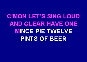 C'MON LET'S SING LOUD
AND CLEAR HAVE ONE
MINCE PIE TWELVE
PINTS 0F BEER