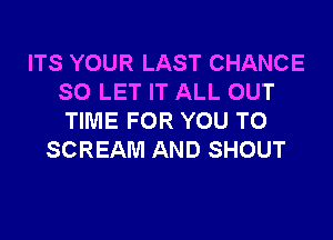 ITS YOUR LAST CHANCE
SO LET IT ALL OUT

TIME FOR YOU TO
SCREAM AND SHOUT